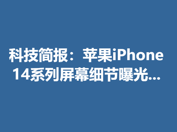 科技简报：苹果iPhone 14系列屏幕细节曝光...